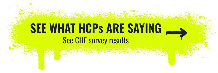 See what HCPs are saying. See CHE survey results.